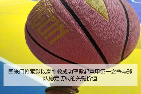国米门将索默以高扑救成功率掀起意甲第一之争与球队稳定防线的关键价值