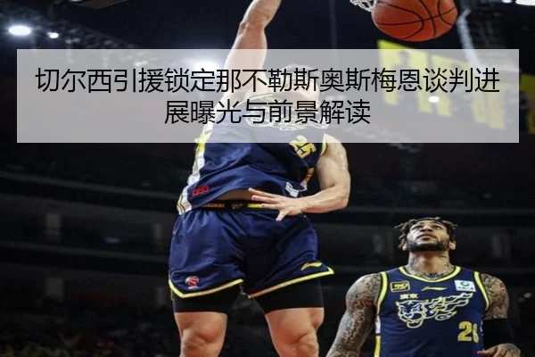 切尔西引援锁定那不勒斯奥斯梅恩谈判进展曝光与前景解读