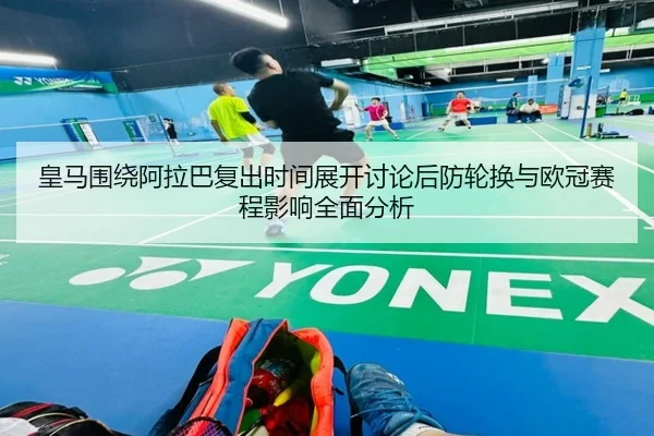 皇马围绕阿拉巴复出时间展开讨论后防轮换与欧冠赛程影响全面分析