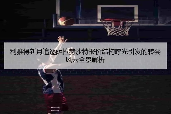 利雅得新月追逐萨拉赫沙特报价结构曝光引发的转会风云全景解析