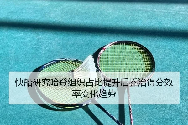 快船研究哈登组织占比提升后乔治得分效率变化趋势