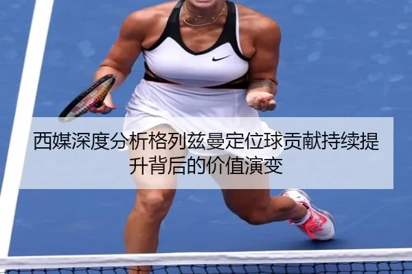 西媒深度分析格列兹曼定位球贡献持续提升背后的价值演变