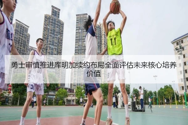 勇士审慎推进库明加续约布局全面评估未来核心培养价值