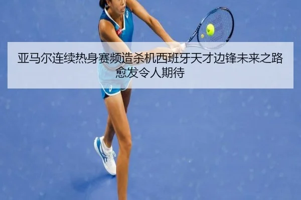亚马尔连续热身赛频造杀机西班牙天才边锋未来之路愈发令人期待
